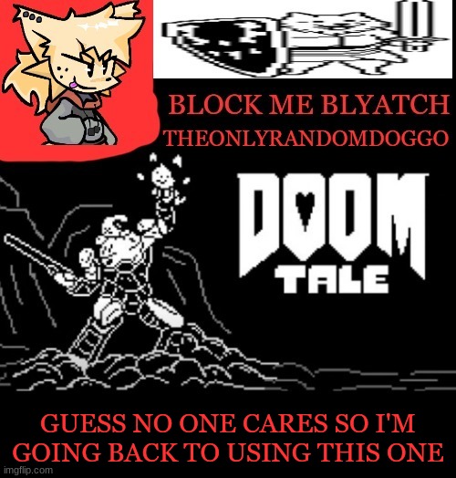 theONLYrandomdoggo doomtale temp | GUESS NO ONE CARES SO I'M GOING BACK TO USING THIS ONE | image tagged in theonlyrandomdoggo doomtale temp | made w/ Imgflip meme maker