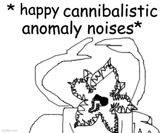 *angry cannibalistic anomaly noises* | happy | image tagged in angry cannibalistic anomaly noises | made w/ Imgflip meme maker