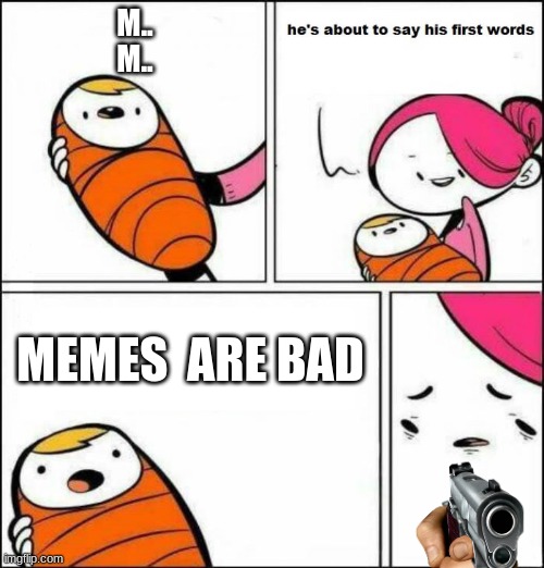 no memes no soul | M..
M.. MEMES  ARE BAD | image tagged in he is about to say his first words | made w/ Imgflip meme maker