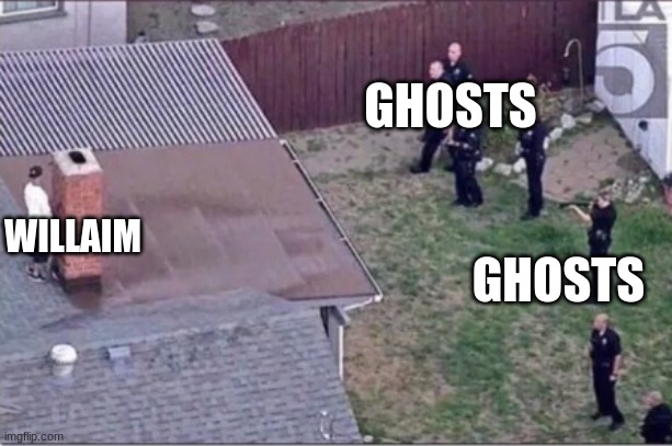 Guy hiding from cops on roof | GHOSTS; WILLAIM; GHOSTS | image tagged in guy hiding from cops on roof | made w/ Imgflip meme maker