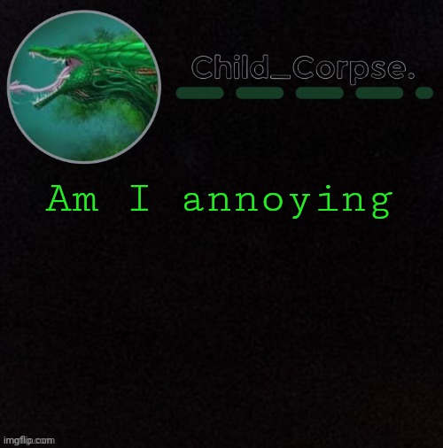 Child_Corpse's biollante template | Am I annoying | image tagged in child_corpse's biollante template | made w/ Imgflip meme maker