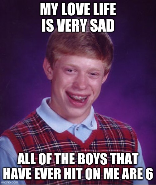 why am I so lonely??? | MY LOVE LIFE IS VERY SAD; ALL OF THE BOYS THAT HAVE EVER HIT ON ME ARE 6 | image tagged in memes,bad luck brian | made w/ Imgflip meme maker