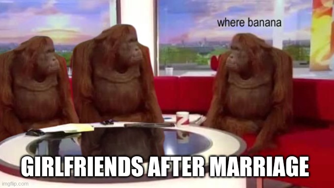 were banana | GIRLFRIENDS AFTER MARRIAGE | image tagged in where banana | made w/ Imgflip meme maker