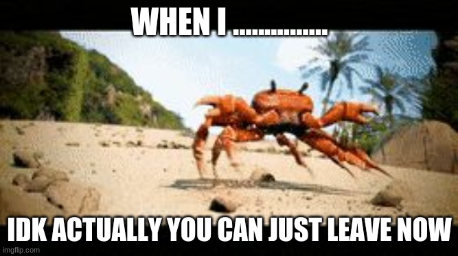 Crab rave gif | WHEN I ............... IDK ACTUALLY YOU CAN JUST LEAVE NOW | image tagged in crab rave gif | made w/ Imgflip meme maker