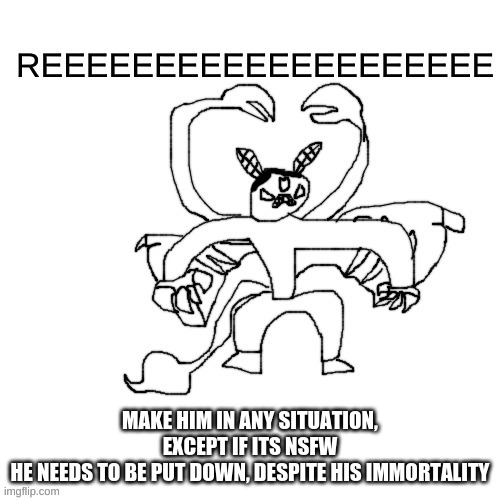 He ree V2 | MAKE HIM IN ANY SITUATION, EXCEPT IF ITS NSFW
HE NEEDS TO BE PUT DOWN, DESPITE HIS IMMORTALITY | image tagged in he ree v2 | made w/ Imgflip meme maker