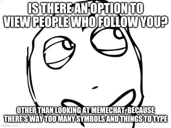 this should be a feature whenever the site gets updated | IS THERE AN OPTION TO VIEW PEOPLE WHO FOLLOW YOU? OTHER THAN LOOKING AT MEMECHAT, BECAUSE THERE'S WAY TOO MANY SYMBOLS AND THINGS TO TYPE | image tagged in memes,question rage face,imgflip,followers,memechat,question | made w/ Imgflip meme maker
