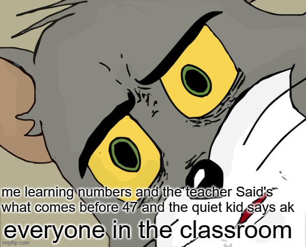 Unsettled Tom | me learning numbers and the teacher Said's what comes before 47 and the quiet kid says ak; everyone in the classroom | image tagged in memes,unsettled tom | made w/ Imgflip meme maker