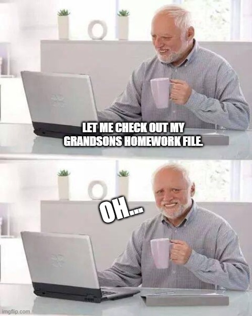 oh... | LET ME CHECK OUT MY GRANDSONS HOMEWORK FILE. OH... | image tagged in memes,hide the pain harold | made w/ Imgflip meme maker
