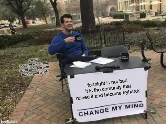 Change My Mind | i liked fortnight when you could have fun with friends and laugh; fortnight is not bad it is the comunity that ruined it and became tryhards | image tagged in memes,change my mind | made w/ Imgflip meme maker