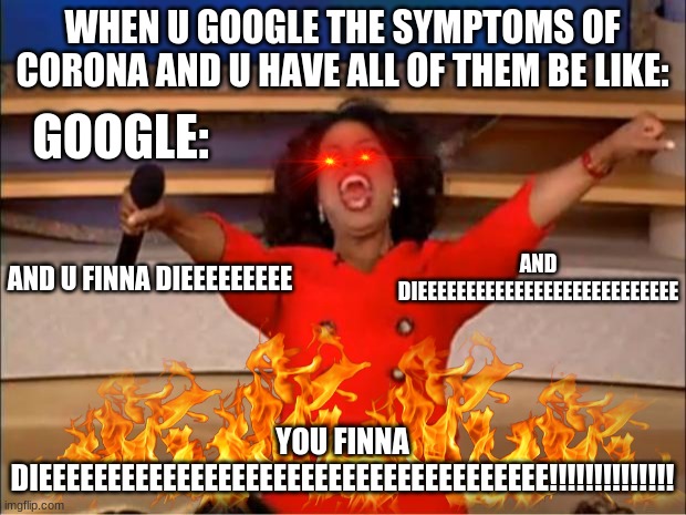 Google Be Like: | WHEN U GOOGLE THE SYMPTOMS OF CORONA AND U HAVE ALL OF THEM BE LIKE:; GOOGLE:; AND DIEEEEEEEEEEEEEEEEEEEEEEEEEEE; AND U FINNA DIEEEEEEEEE; YOU FINNA DIEEEEEEEEEEEEEEEEEEEEEEEEEEEEEEEEEEEEE!!!!!!!!!!!!!! | image tagged in memes,oprah you get a | made w/ Imgflip meme maker