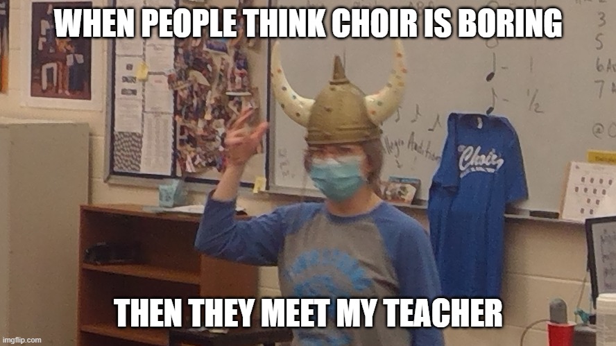 Mrs. Nelson | WHEN PEOPLE THINK CHOIR IS BORING; THEN THEY MEET MY TEACHER | image tagged in music,teacher | made w/ Imgflip meme maker