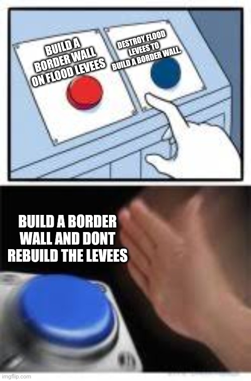Border flooding of a different kind. | DESTROY FLOOD LEVEES TO BUILD A BORDER WALL. BUILD A BORDER WALL ON FLOOD LEVEES; BUILD A BORDER WALL AND DONT REBUILD THE LEVEES | image tagged in red and blue buttons | made w/ Imgflip meme maker