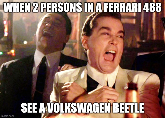 Relatible | WHEN 2 PERSONS IN A FERRARI 488; SEE A VOLKSWAGEN BEETLE | image tagged in memes,good fellas hilarious | made w/ Imgflip meme maker