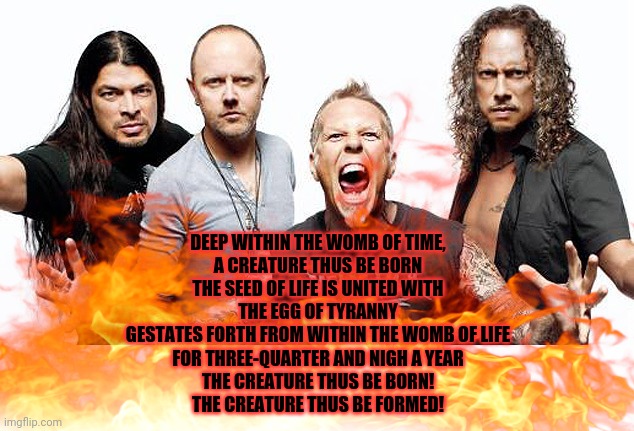 Happy Birthday Xentrick | DEEP WITHIN THE WOMB OF TIME,
A CREATURE THUS BE BORN
THE SEED OF LIFE IS UNITED WITH
THE EGG OF TYRANNY
GESTATES FORTH FROM WITHIN THE WOMB | image tagged in metallica,brutal,birthday,wishes | made w/ Imgflip meme maker