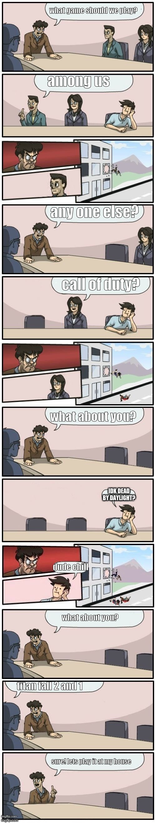 hmmmm | what game should we play? among us; any one else? call of duty? what about you? IDK DEAD BY DAYLIGHT? dude chill; what about you? titan fall 2 and 1; sure! lets play it at my house | image tagged in boardroom meeting suggestions extended | made w/ Imgflip meme maker