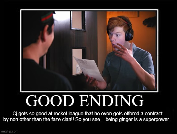 Good ending pepegacj | GOOD ENDING; Cj gets so good at rocket league that he even gets offered a contract by non other than the faze clan!! So you see... being ginger is a superpower. | image tagged in ending | made w/ Imgflip meme maker