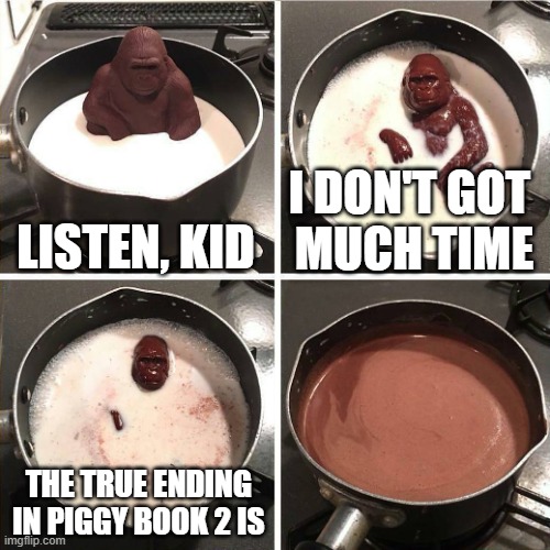 Piggy meme | LISTEN, KID; I DON'T GOT 
MUCH TIME; THE TRUE ENDING IN PIGGY BOOK 2 IS | image tagged in chocolate gorilla | made w/ Imgflip meme maker