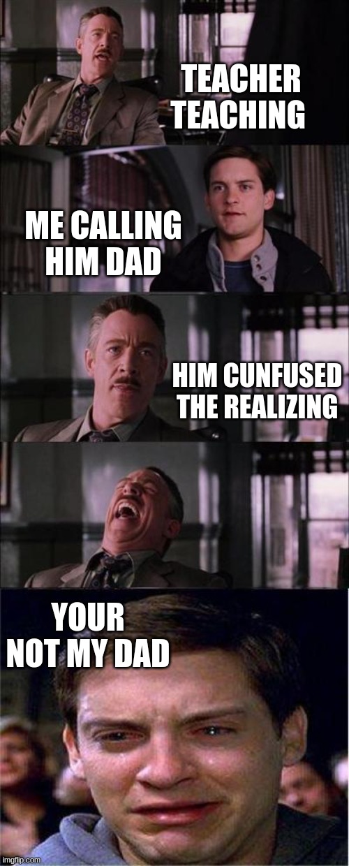 Peter Parker Cry Meme | TEACHER TEACHING; ME CALLING HIM DAD; HIM CUNFUSED THE REALIZING; YOUR NOT MY DAD | image tagged in memes,peter parker cry | made w/ Imgflip meme maker