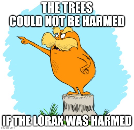 this was a comment i made once now its a meme. | THE TREES COULD NOT BE HARMED; IF THE LORAX WAS HARMED | image tagged in the lorax,trees,happy little trees,guns,tree hugger,mymemesareterrible | made w/ Imgflip meme maker
