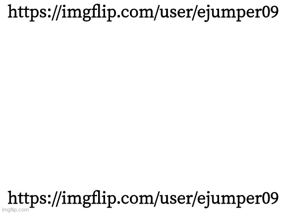 https://imgflip.com/user/ejumper09 | https://imgflip.com/user/ejumper09; https://imgflip.com/user/ejumper09 | image tagged in ejumper09 | made w/ Imgflip meme maker