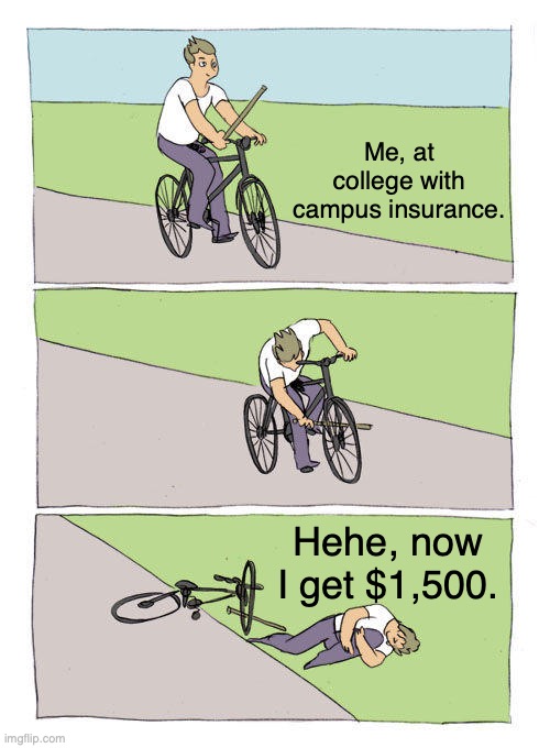 Bike Fall Meme | Me, at college with campus insurance. Hehe, now I get $1,500. | image tagged in memes,bike fall | made w/ Imgflip meme maker