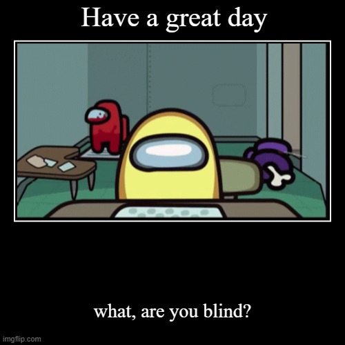 Have a great day | what, are you blind? | image tagged in funny,demotivationals | made w/ Imgflip demotivational maker