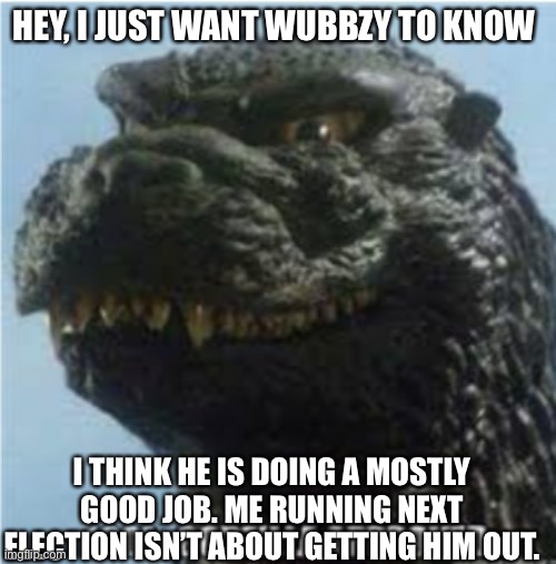 HEY, I JUST WANT WUBBZY TO KNOW; I THINK HE IS DOING A MOSTLY GOOD JOB. ME RUNNING NEXT ELECTION ISN’T ABOUT GETTING HIM OUT. | image tagged in gojira approved | made w/ Imgflip meme maker