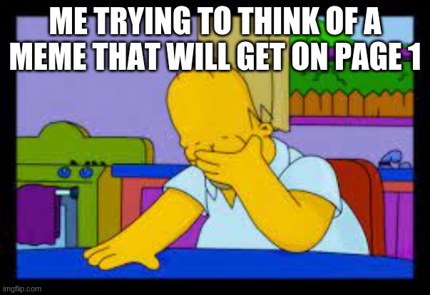 This happens every day for me | ME TRYING TO THINK OF A MEME THAT WILL GET ON PAGE 1 | image tagged in homer simpson | made w/ Imgflip meme maker