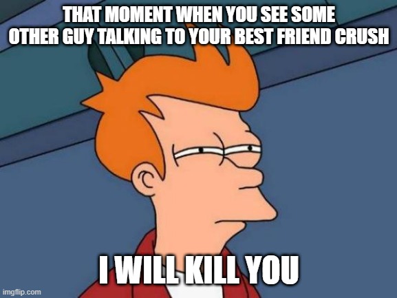 Futurama Fry | THAT MOMENT WHEN YOU SEE SOME OTHER GUY TALKING TO YOUR BEST FRIEND CRUSH; I WILL KILL YOU | image tagged in memes,futurama fry | made w/ Imgflip meme maker