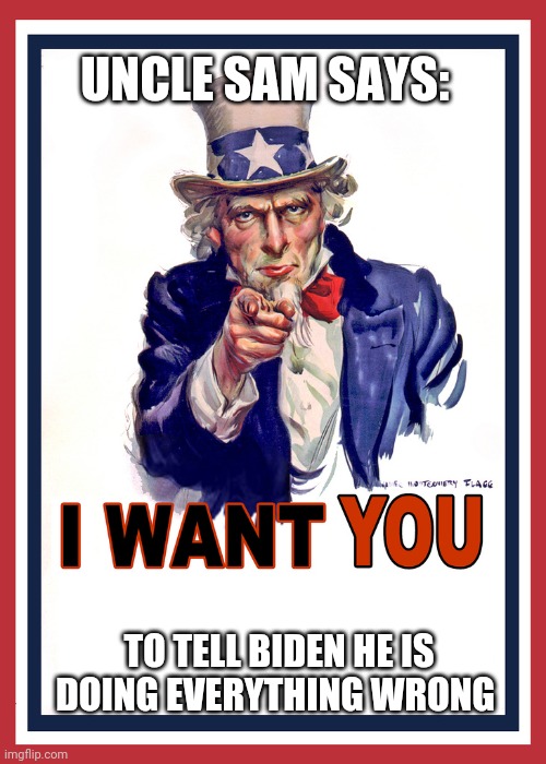 I want You | UNCLE SAM SAYS:; TO TELL BIDEN HE IS DOING EVERYTHING WRONG | image tagged in i want you | made w/ Imgflip meme maker