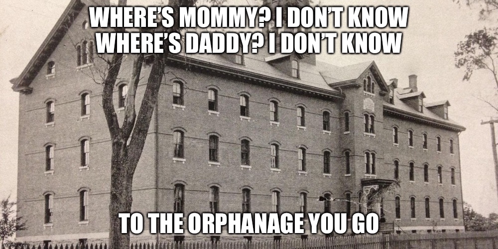 I heard this rhyme, I had to do it | WHERE’S MOMMY? I DON’T KNOW
WHERE’S DADDY? I DON’T KNOW; TO THE ORPHANAGE YOU GO | image tagged in orphanage | made w/ Imgflip meme maker