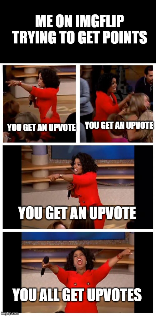 We all do this | ME ON IMGFLIP TRYING TO GET POINTS; YOU GET AN UPVOTE; YOU GET AN UPVOTE; YOU GET AN UPVOTE; YOU ALL GET UPVOTES | image tagged in memes,oprah you get a car everybody gets a car | made w/ Imgflip meme maker