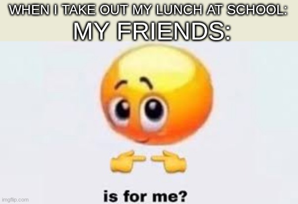 it's my lunch- |  MY FRIENDS:; WHEN I TAKE OUT MY LUNCH AT SCHOOL: | image tagged in is for me,funny,memes,school,lunch,why are you reading this | made w/ Imgflip meme maker