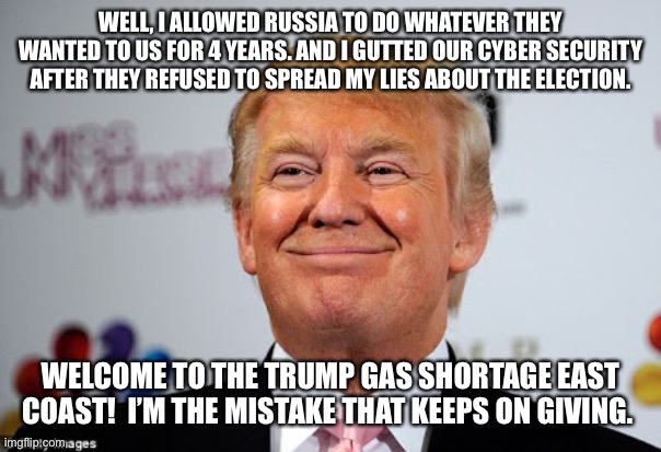 Donald trump approves | WELL, I ALLOWED RUSSIA TO DO WHATEVER THEY WANTED TO US FOR 4 YEARS. AND I GUTTED OUR CYBER SECURITY AFTER THEY REFUSED TO SPREAD MY LIES ABOUT THE ELECTION. WELCOME TO THE TRUMP GAS SHORTAGE EAST COAST!  I’M THE MISTAKE THAT KEEPS ON GIVING. | image tagged in donald trump approves | made w/ Imgflip meme maker