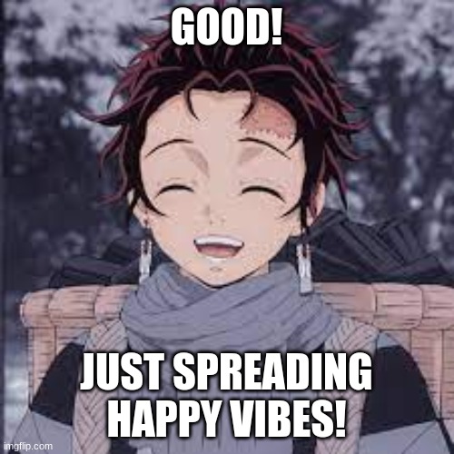 Tanjiro happy | GOOD! JUST SPREADING HAPPY VIBES! | image tagged in tanjiro happy | made w/ Imgflip meme maker