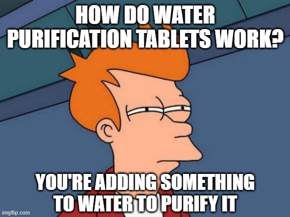 Futurama Fry Meme | HOW DO WATER PURIFICATION TABLETS WORK? YOU'RE ADDING SOMETHING TO WATER TO PURIFY IT | image tagged in memes,futurama fry | made w/ Imgflip meme maker