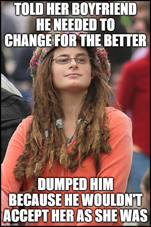Hypocrisy at its finest | TOLD HER BOYFRIEND HE NEEDED TO CHANGE FOR THE BETTER; DUMPED HIM BECAUSE HE WOULDN'T ACCEPT HER AS SHE WAS | image tagged in memes,college liberal | made w/ Imgflip meme maker