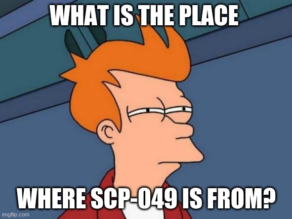 Futurama Fry | WHAT IS THE PLACE; WHERE SCP-049 IS FROM? | image tagged in memes,futurama fry | made w/ Imgflip meme maker