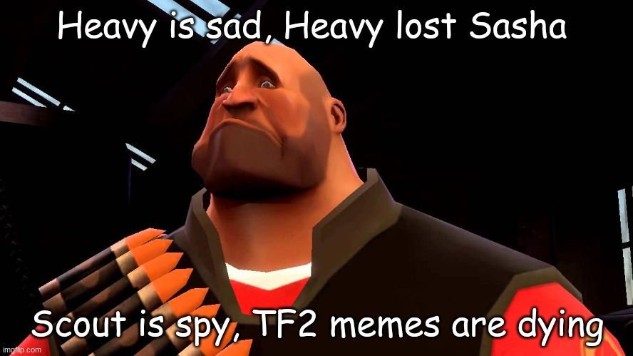 heavy is sad |  Heavy is sad, Heavy lost Sasha; Scout is spy, TF2 memes are dying | image tagged in heavy,memes,bruh u read these,spy backstabs u and swipes your favorite pen | made w/ Imgflip meme maker