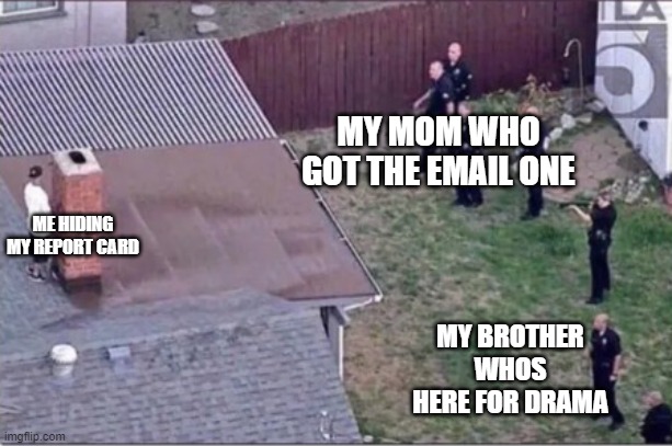 Guy hiding from cops on roof | MY MOM WHO GOT THE EMAIL ONE; ME HIDING MY REPORT CARD; MY BROTHER WHOS HERE FOR DRAMA | image tagged in guy hiding from cops on roof | made w/ Imgflip meme maker
