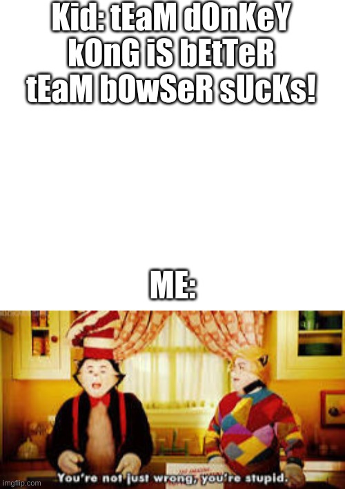 Team bowser. You? | Kid: tEaM dOnKeY kOnG iS bEtTeR tEaM bOwSeR sUcKs! ME: | image tagged in white,your not just wrong your stupid | made w/ Imgflip meme maker