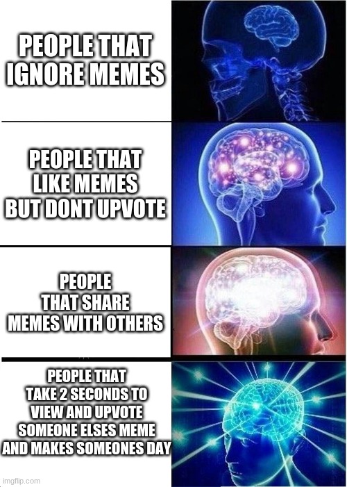 Expanding Brain | PEOPLE THAT IGNORE MEMES; PEOPLE THAT LIKE MEMES BUT DONT UPVOTE; PEOPLE THAT SHARE MEMES WITH OTHERS; PEOPLE THAT TAKE 2 SECONDS TO VIEW AND UPVOTE SOMEONE ELSES MEME AND MAKES SOMEONES DAY | image tagged in memes,expanding brain | made w/ Imgflip meme maker