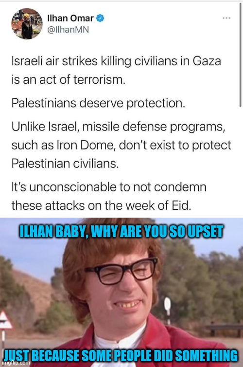 Oh behave! | ILHAN BABY, WHY ARE YOU SO UPSET; JUST BECAUSE SOME PEOPLE DID SOMETHING | image tagged in austin powers dafuq,ilhan omar,memes,politics,some people did something | made w/ Imgflip meme maker
