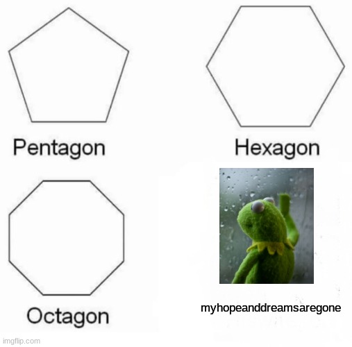 Pentagon Hexagon Octagon | myhopeanddreamsaregone | image tagged in memes,pentagon hexagon octagon | made w/ Imgflip meme maker