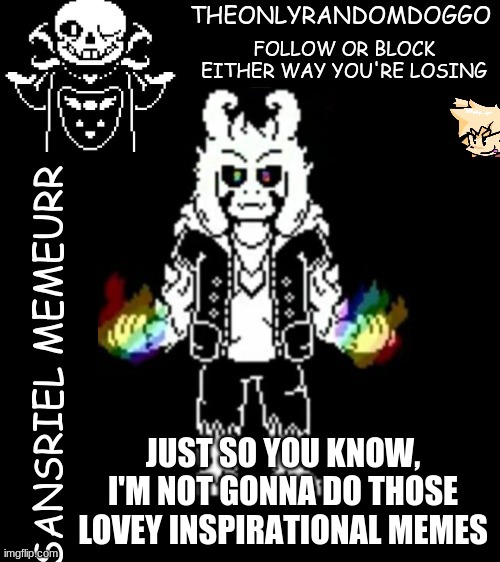 theonlyrandomdoggo's sansriel temp | JUST SO YOU KNOW, I'M NOT GONNA DO THOSE LOVEY INSPIRATIONAL MEMES | image tagged in theonlyrandomdoggo's sansriel temp | made w/ Imgflip meme maker