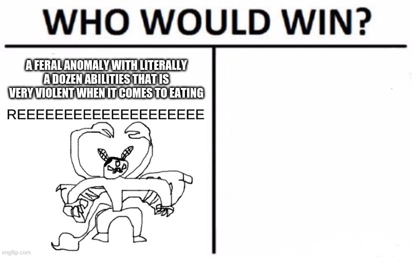 You put a challenger for him | A FERAL ANOMALY WITH LITERALLY A DOZEN ABILITIES THAT IS VERY VIOLENT WHEN IT COMES TO EATING | made w/ Imgflip meme maker
