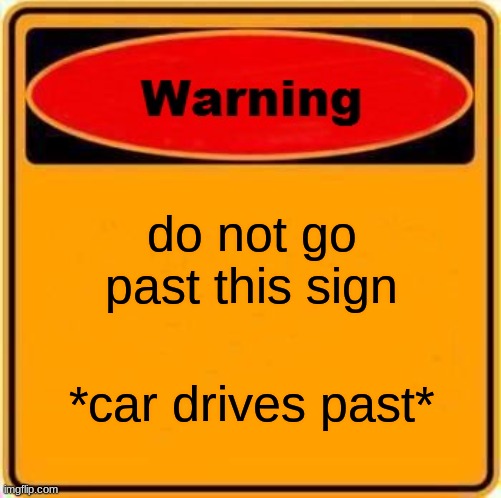Warning Sign Meme | do not go past this sign; *car drives past* | image tagged in memes,warning sign | made w/ Imgflip meme maker