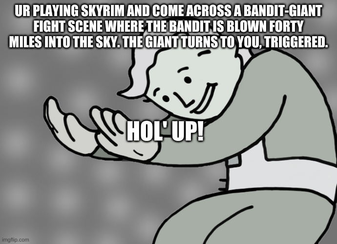 cross-gaming meme | UR PLAYING SKYRIM AND COME ACROSS A BANDIT-GIANT FIGHT SCENE WHERE THE BANDIT IS BLOWN FORTY MILES INTO THE SKY. THE GIANT TURNS TO YOU, TRIGGERED. HOL' UP! | image tagged in hol up | made w/ Imgflip meme maker