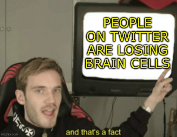 Losing brain cells |  PEOPLE ON TWITTER ARE LOSING BRAIN CELLS | image tagged in and that's a fact | made w/ Imgflip meme maker