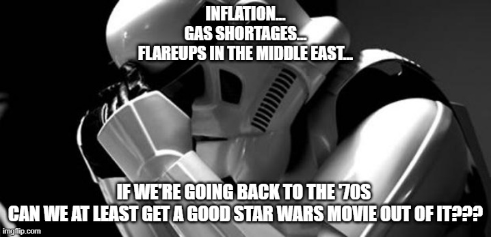 Back to the 70s | INFLATION...
GAS SHORTAGES...
FLAREUPS IN THE MIDDLE EAST... IF WE'RE GOING BACK TO THE '70S 
CAN WE AT LEAST GET A GOOD STAR WARS MOVIE OUT OF IT??? | image tagged in star wars | made w/ Imgflip meme maker
